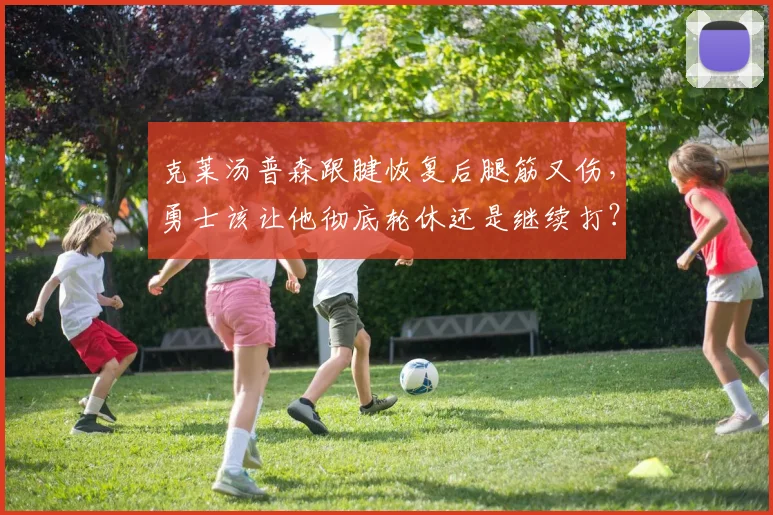 克莱汤普森跟腱恢复后腿筋又伤,勇士该让他彻底轮休还是继续打?