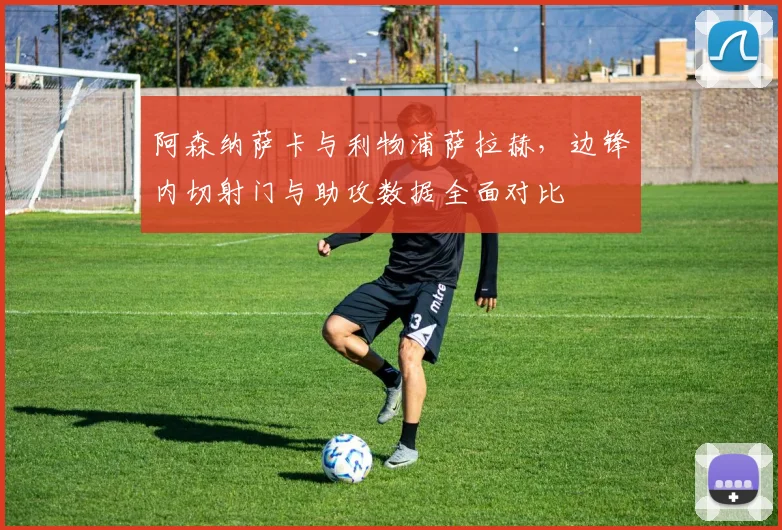 阿森纳萨卡与利物浦萨拉赫,边锋内切射门与助攻数据全面对比