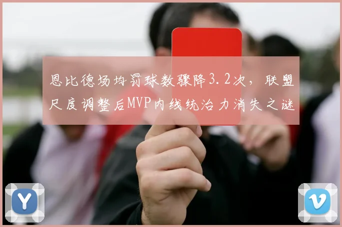 恩比德场均罚球数骤降3.2次,联盟尺度调整后MVP内线统治力消失之谜