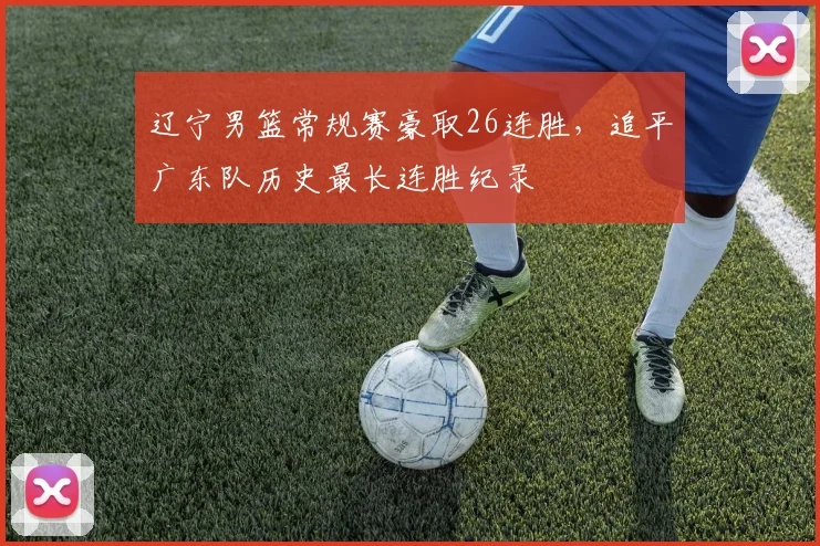 辽宁男篮常规赛豪取26连胜,追平广东队历史最长连胜纪录
