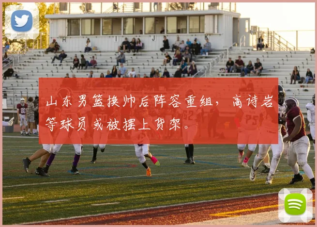 山东男篮换帅后阵容重组，高诗岩等球员或被摆上货架。
