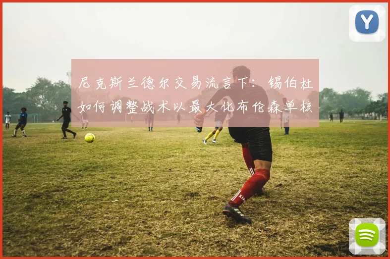 尼克斯兰德尔交易流言下：锡伯杜如何调整战术以最大化布伦森单核价值？